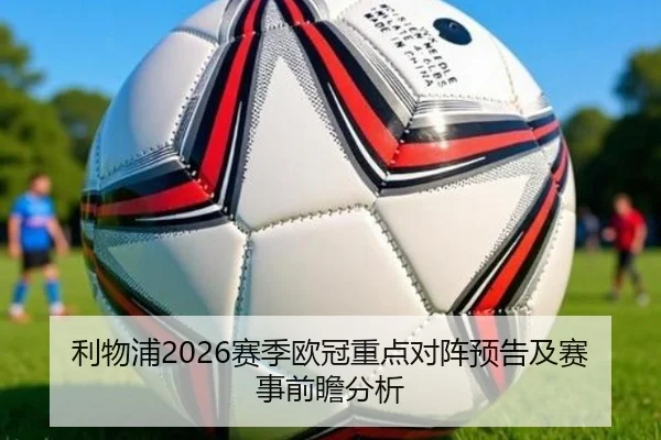 利物浦2026赛季欧冠重点对阵预告及赛事前瞻分析