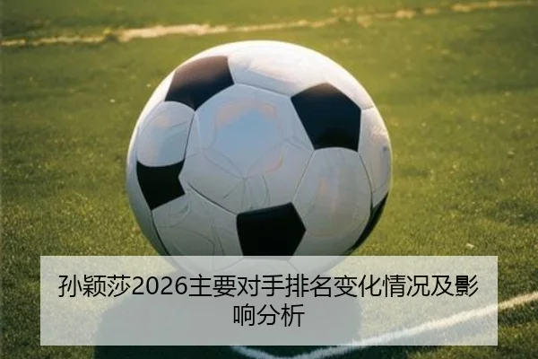 孙颖莎2026主要对手排名变化情况及影响分析